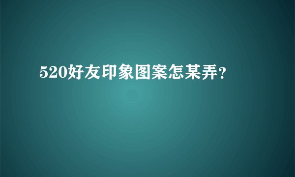 520好友印象图案怎某弄？