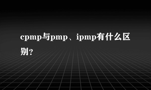 cpmp与pmp、ipmp有什么区别？