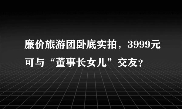 廉价旅游团卧底实拍,3999元可与“董事长女儿”交友?