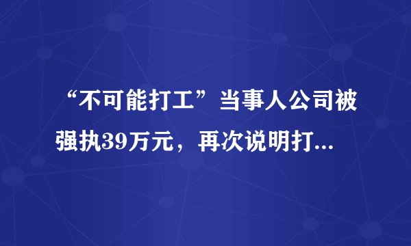 “不可能打工”当事人公司被强执39万元，再次说明打工不丢人