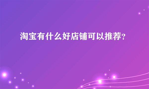 淘宝有什么好店铺可以推荐？