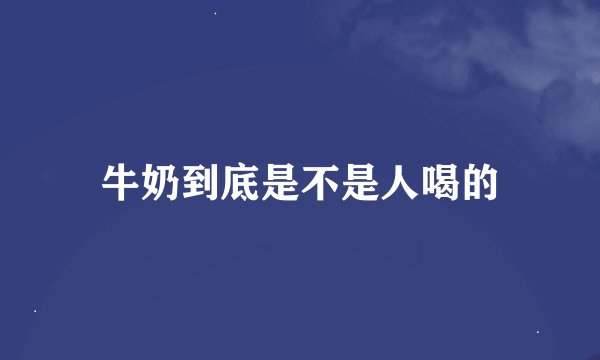 牛奶到底是不是人喝的
