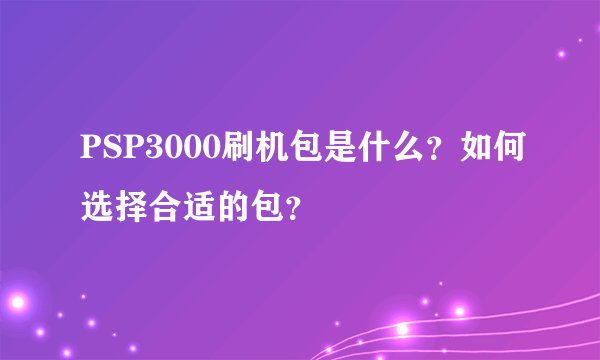 PSP3000刷机包是什么？如何选择合适的包？