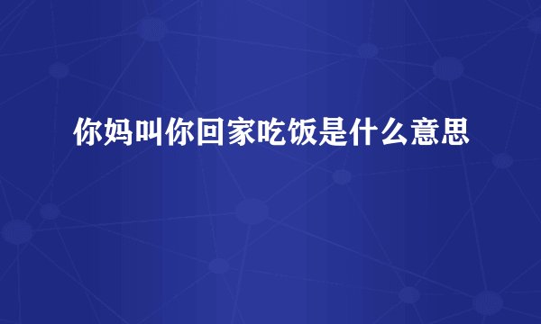 你妈叫你回家吃饭是什么意思