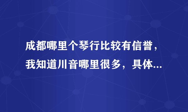 成都哪里个琴行比较有信誉，我知道川音哪里很多，具体点哪家店