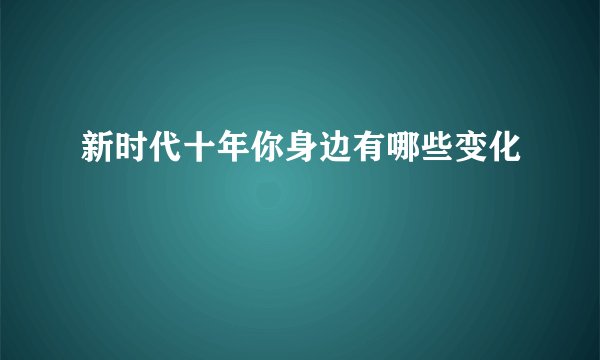 新时代十年你身边有哪些变化