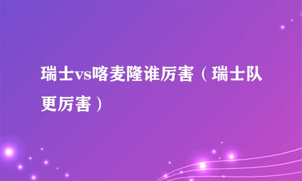 瑞士vs喀麦隆谁厉害（瑞士队更厉害）