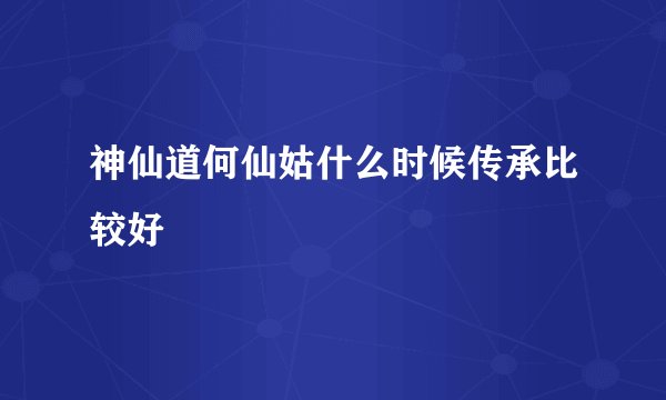 神仙道何仙姑什么时候传承比较好