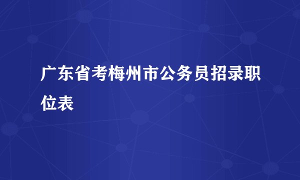 广东省考梅州市公务员招录职位表