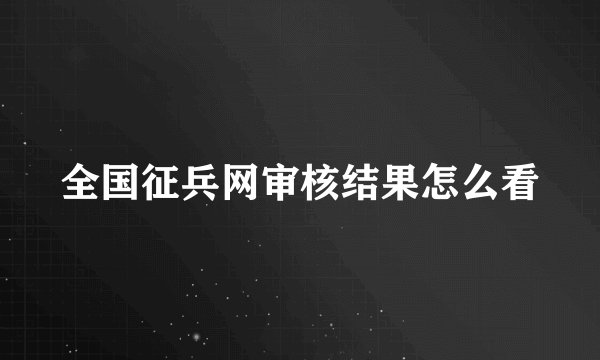 全国征兵网审核结果怎么看