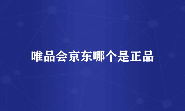 唯品会京东哪个是正品