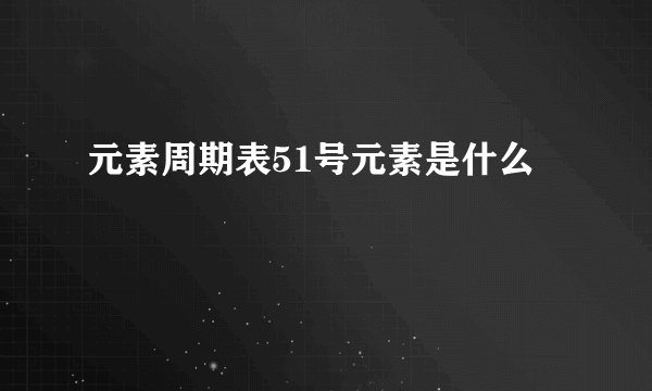 元素周期表51号元素是什么