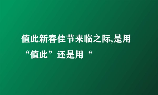 值此新春佳节来临之际,是用“值此”还是用“