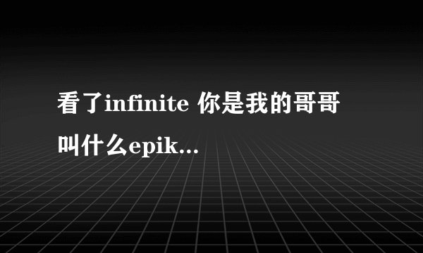 看了infinite 你是我的哥哥 叫什么epik high的什么玩意儿，要不是infini