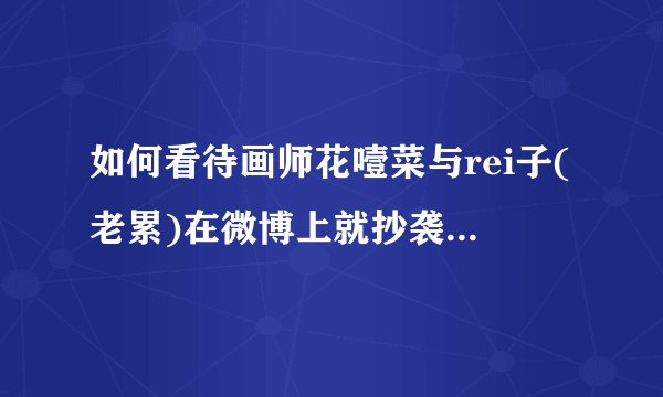 如何看待画师花噎菜与rei子(老累)在微博上就抄袭一事的争