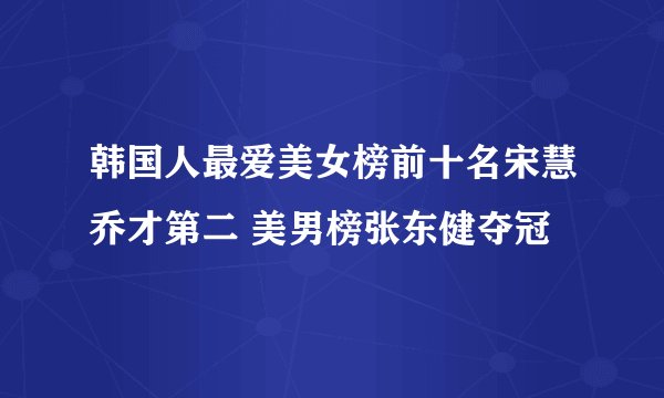 韩国人最爱美女榜前十名宋慧乔才第二 美男榜张东健夺冠