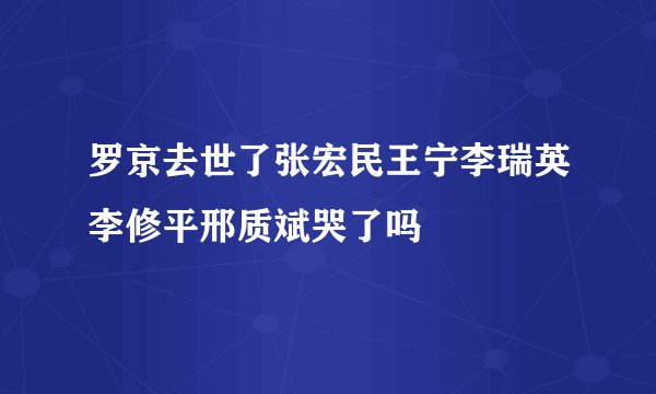 罗京去世了张宏民王宁李瑞英李修平邢质斌哭了吗