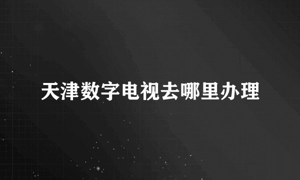 天津数字电视去哪里办理