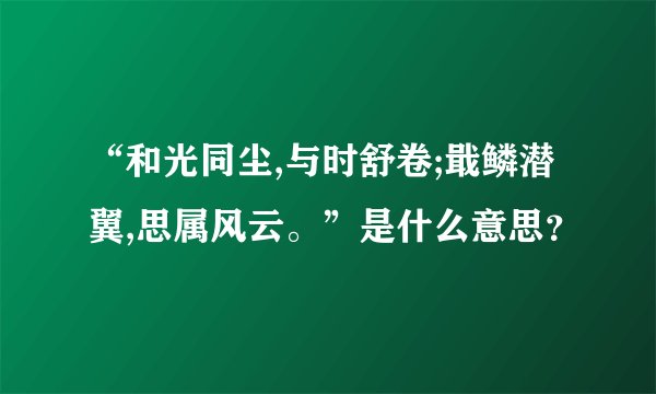 “和光同尘,与时舒卷;戢鳞潜翼,思属风云。”是什么意思？