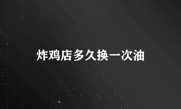 炸鸡店多久换一次油