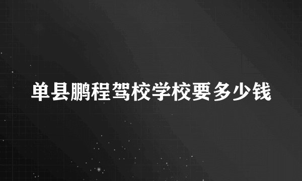 单县鹏程驾校学校要多少钱