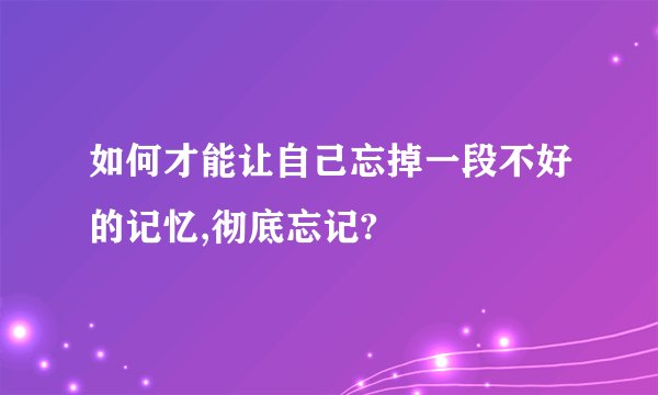 如何才能让自己忘掉一段不好的记忆,彻底忘记?