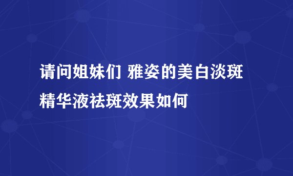 请问姐妹们 雅姿的美白淡斑精华液祛斑效果如何