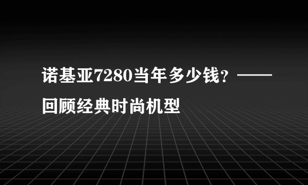诺基亚7280当年多少钱？——回顾经典时尚机型