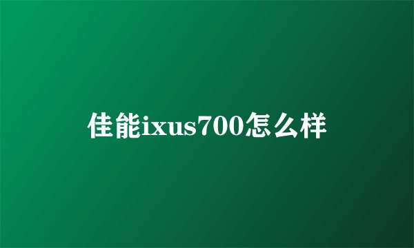 佳能ixus700怎么样