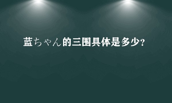 蓝ちゃん的三围具体是多少?