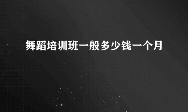 舞蹈培训班一般多少钱一个月