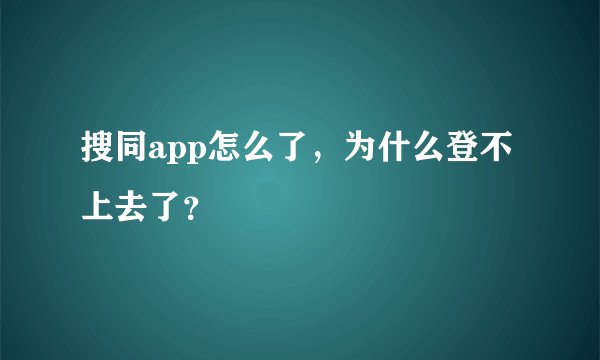 搜同app怎么了，为什么登不上去了？