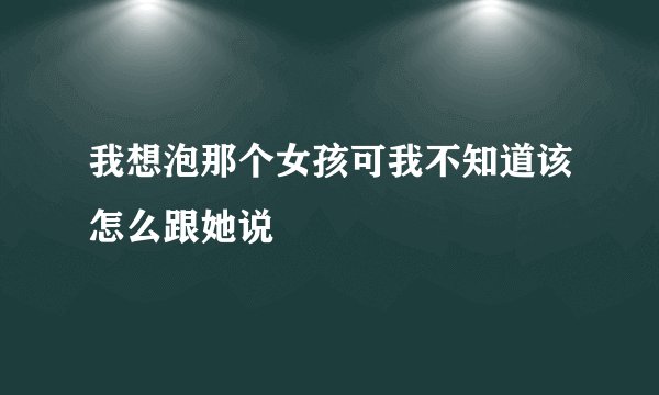 我想泡那个女孩可我不知道该怎么跟她说