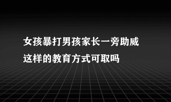 女孩暴打男孩家长一旁助威 这样的教育方式可取吗