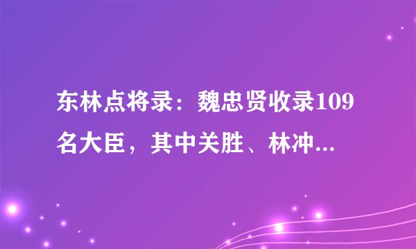 东林点将录:魏忠贤收录109名大臣,其中关胜、林冲被整得最惨