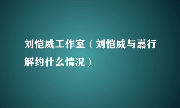 刘恺威工作室（刘恺威与嘉行解约什么情况）