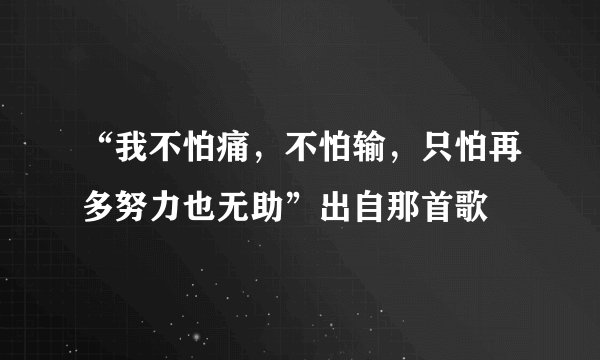 “我不怕痛，不怕输，只怕再多努力也无助”出自那首歌