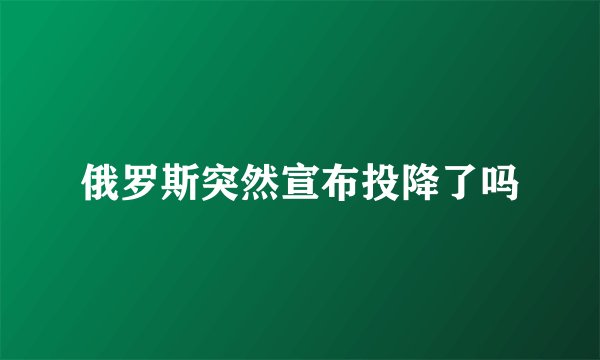 俄罗斯突然宣布投降了吗