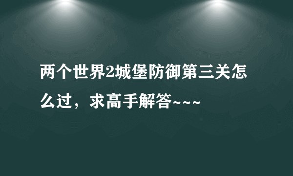 两个世界2城堡防御第三关怎么过，求高手解答~~~