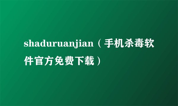 shaduruanjian（手机杀毒软件官方免费下载）