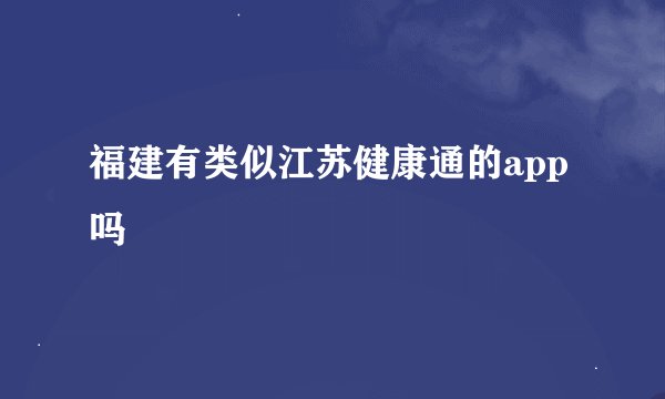 福建有类似江苏健康通的app吗