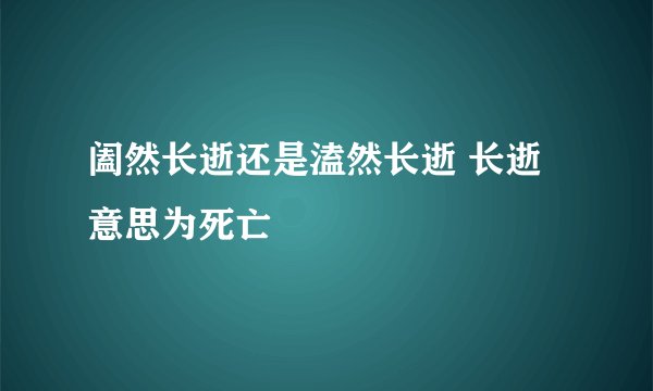阖然长逝还是溘然长逝 长逝意思为死亡