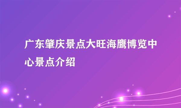 广东肇庆景点大旺海鹰博览中心景点介绍