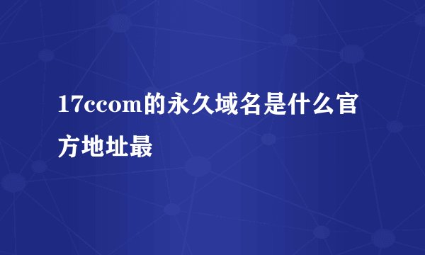 17ccom的永久域名是什么官方地址最