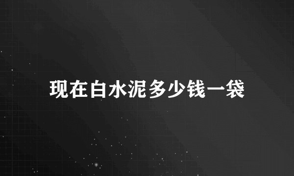 现在白水泥多少钱一袋
