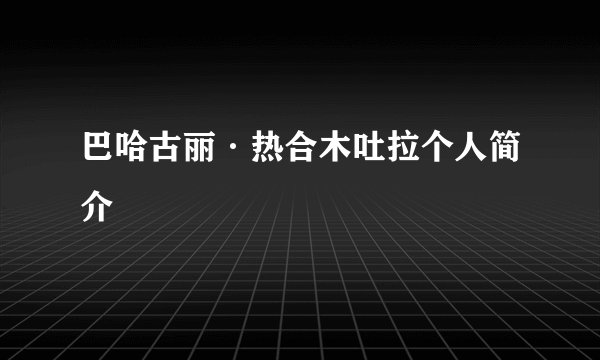 巴哈古丽·热合木吐拉个人简介