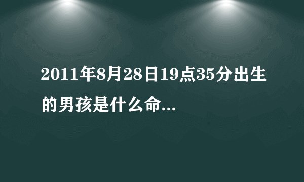 2011年8月28日19点35分出生的男孩是什么命?五行中缺什么?