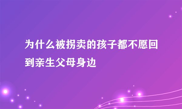 为什么被拐卖的孩子都不愿回到亲生父母身边