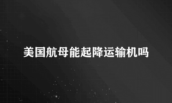 美国航母能起降运输机吗
