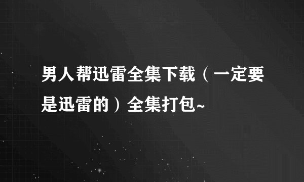 男人帮迅雷全集下载（一定要是迅雷的）全集打包~